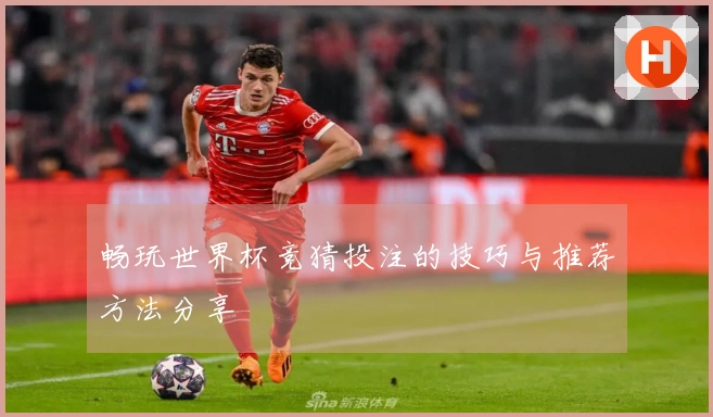 畅玩世界杯竞猜投注的技巧与推荐方法分享