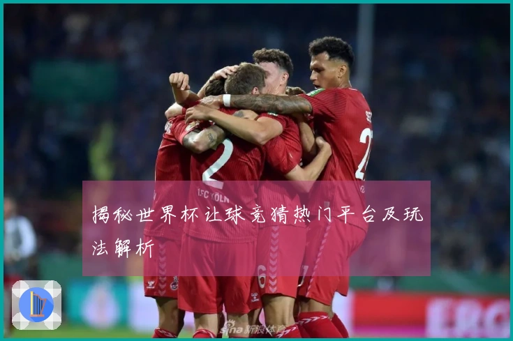 揭秘世界杯让球竞猜热门平台及玩法解析