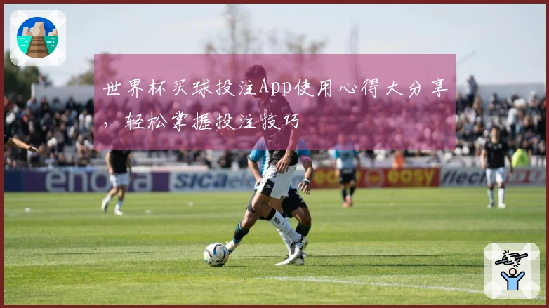 世界杯买球投注App使用心得大分享，轻松掌握投注技巧