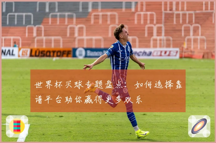 世界杯买球专题盘点：如何选择靠谱平台助你赢得更多欢乐