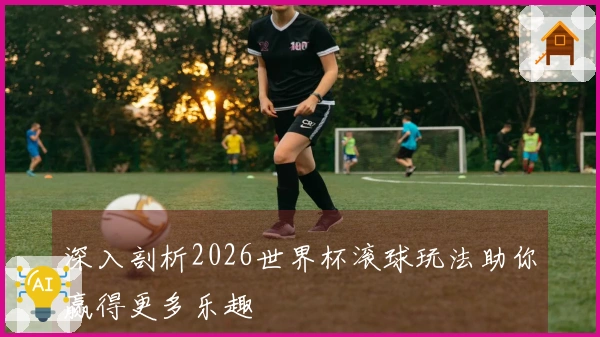 深入剖析2026世界杯滚球玩法助你赢得更多乐趣