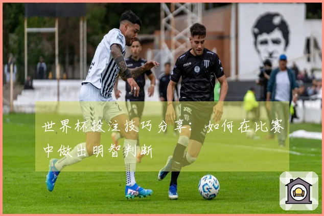 世界杯投注技巧分享：如何在比赛中做出明智判断
