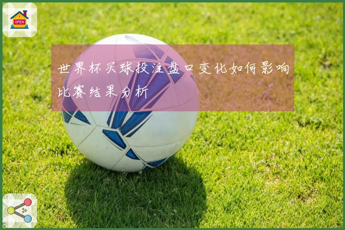 世界杯买球投注盘口变化如何影响比赛结果分析