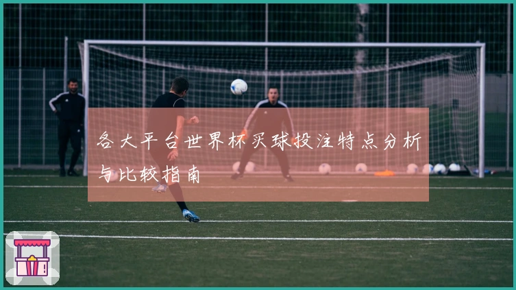 各大平台世界杯买球投注特点分析与比较指南