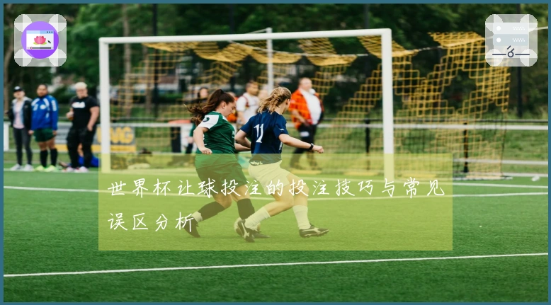世界杯让球投注的投注技巧与常见误区分析