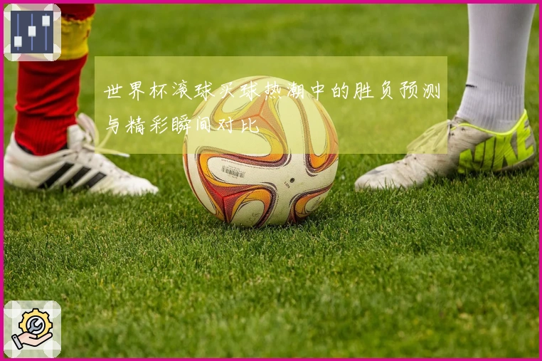 世界杯滚球买球热潮中的胜负预测与精彩瞬间对比