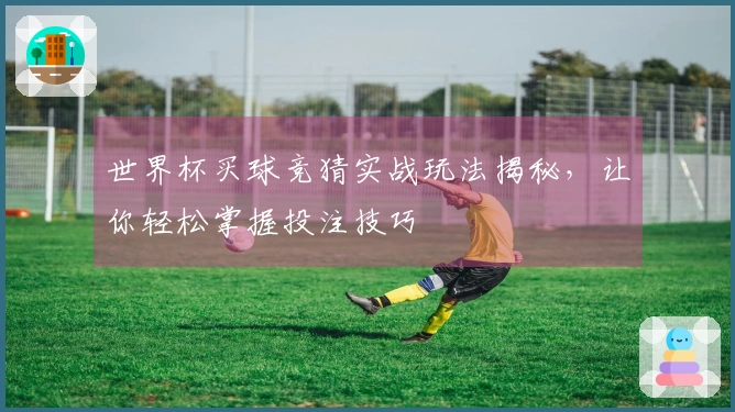世界杯买球竞猜实战玩法揭秘，让你轻松掌握投注技巧