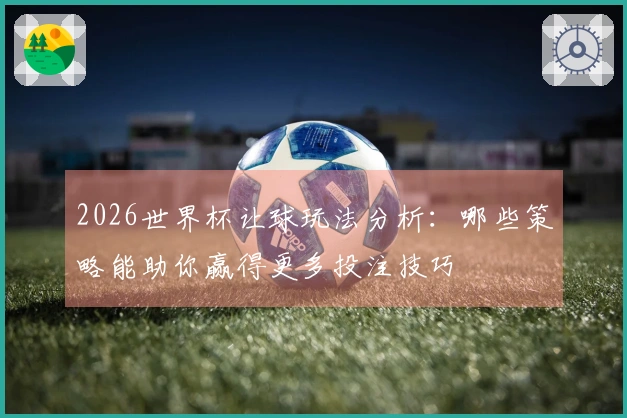2026世界杯让球玩法分析：哪些策略能助你赢得更多投注技巧