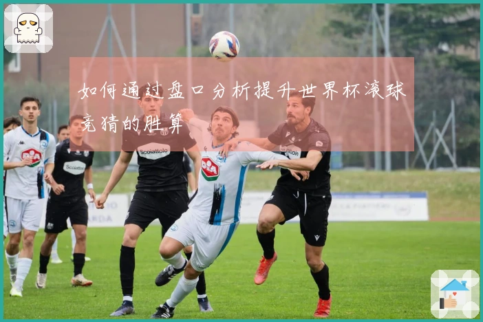 如何通过盘口分析提升世界杯滚球竞猜的胜算