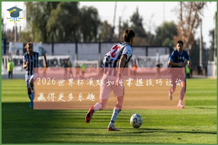 2026世界杯滚球如何掌握技巧让你赢得更多乐趣