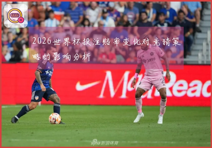 2026世界杯投注赔率变化对竞猜策略的影响分析
