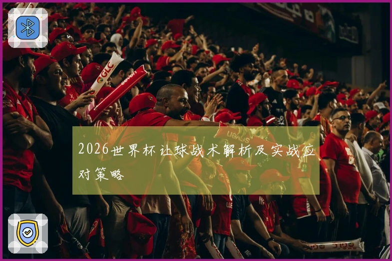 2026世界杯让球战术解析及实战应对策略