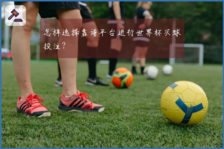 怎样选择靠谱平台进行世界杯买球投注？