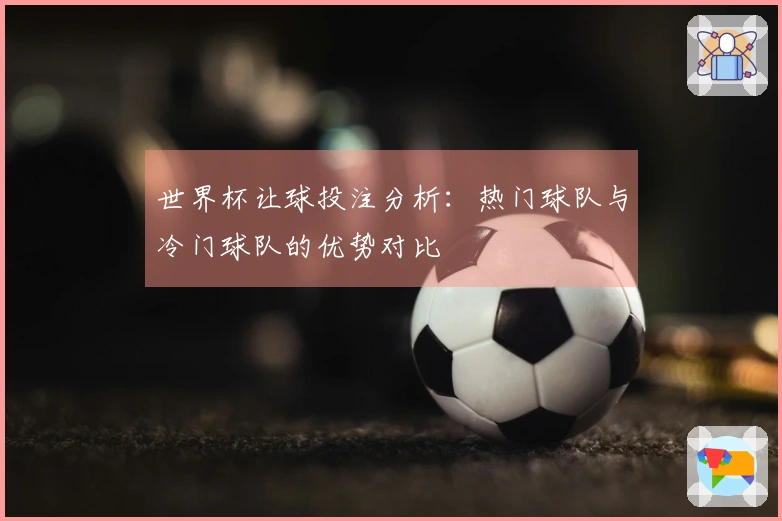 世界杯让球投注分析：热门球队与冷门球队的优势对比