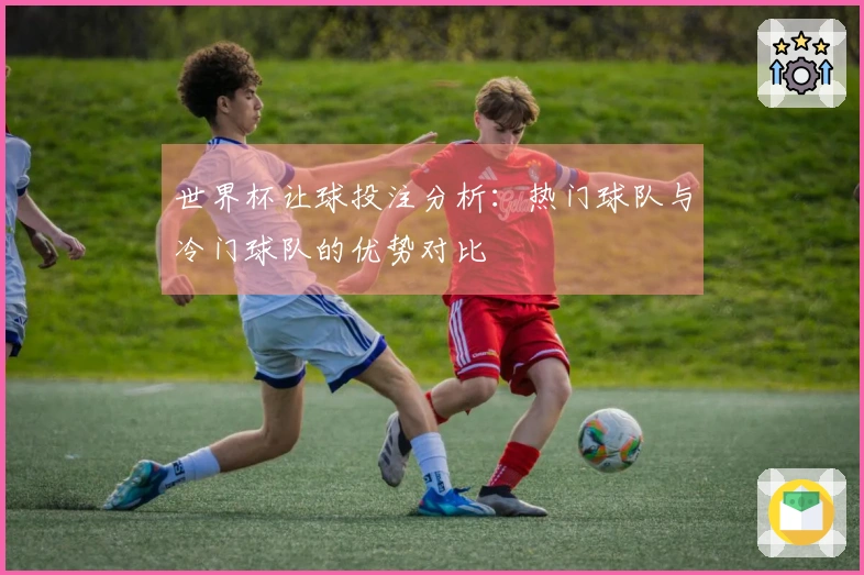 世界杯让球投注分析：热门球队与冷门球队的优势对比