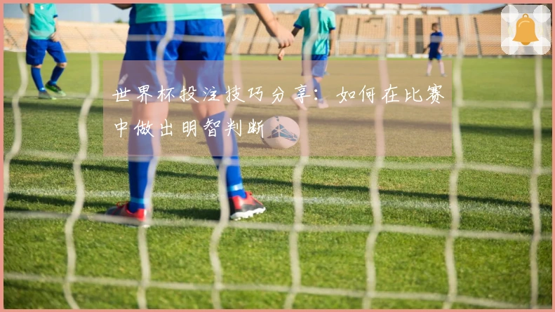 世界杯投注技巧分享：如何在比赛中做出明智判断