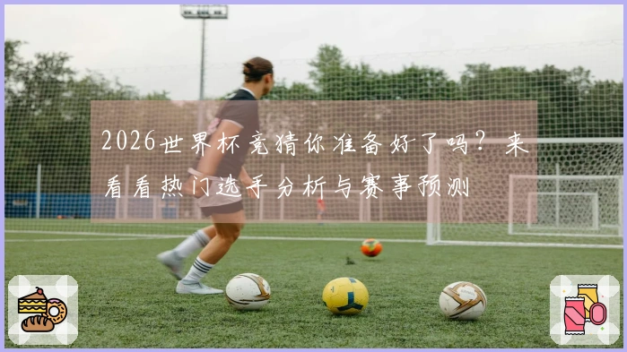 2026世界杯竞猜你准备好了吗？来看看热门选手分析与赛事预测