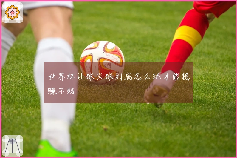 世界杯让球买球到底怎么玩才能稳赚不赔