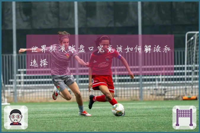世界杯滚球盘口究竟该如何解读和选择