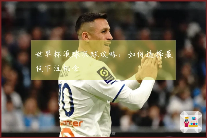世界杯滚球买球攻略，如何选择最佳下注机会