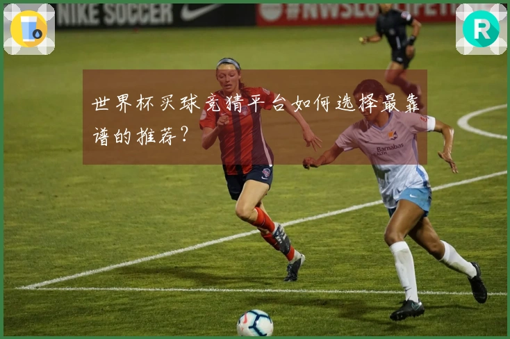 世界杯买球竞猜平台如何选择最靠谱的推荐？