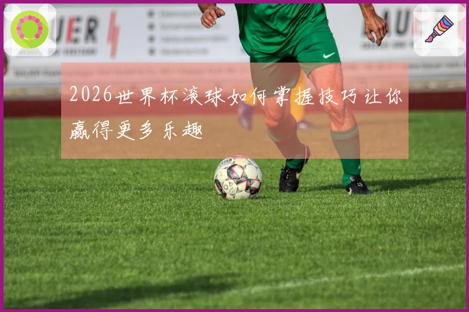2026世界杯滚球如何掌握技巧让你赢得更多乐趣