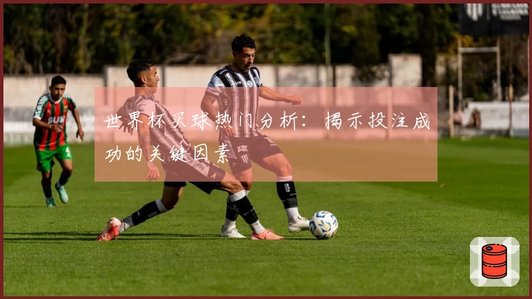 世界杯买球热门分析：揭示投注成功的关键因素