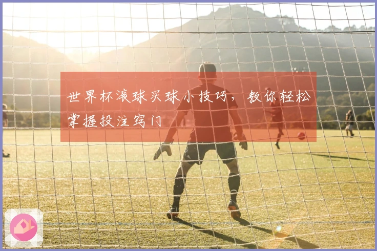 世界杯滚球买球小技巧，教你轻松掌握投注窍门