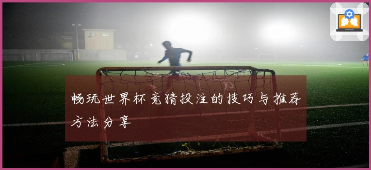 畅玩世界杯竞猜投注的技巧与推荐方法分享
