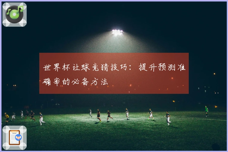 世界杯让球竞猜技巧：提升预测准确率的必备方法