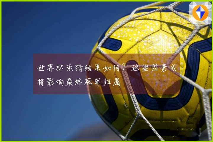 世界杯竞猜结果如何？这些因素或将影响最终冠军归属