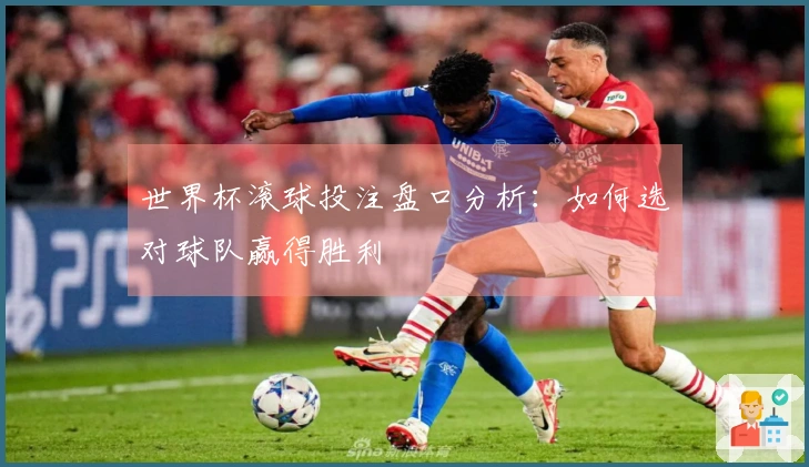 世界杯滚球投注盘口分析：如何选对球队赢得胜利