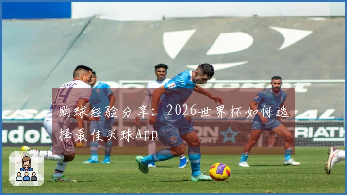 购球经验分享：2026世界杯如何选择最佳买球App