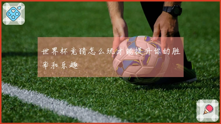 世界杯竞猜怎么玩才能提升你的胜率和乐趣