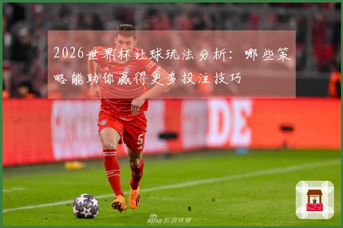 2026世界杯让球玩法分析：哪些策略能助你赢得更多投注技巧
