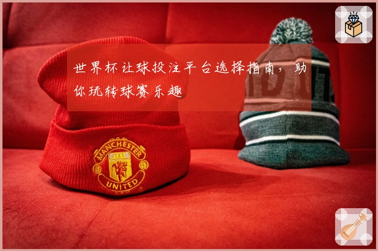 世界杯让球投注平台选择指南，助你玩转球赛乐趣