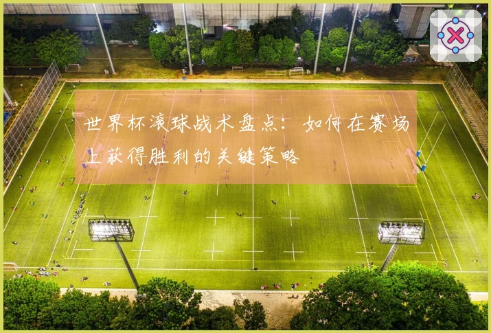 世界杯滚球战术盘点：如何在赛场上获得胜利的关键策略