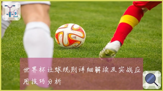 世界杯让球规则详细解读及实战应用技巧分析
