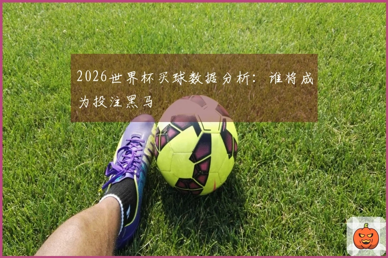 2026世界杯买球数据分析：谁将成为投注黑马